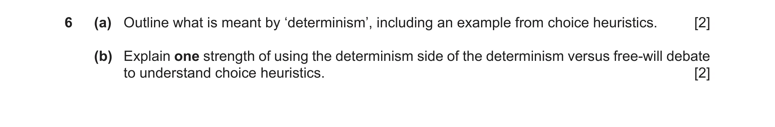 Question 62: (a) Outline what is meant by ‘determinism’, including an example from choice heuristics. [2] (b) Explain one strength of using the determin…