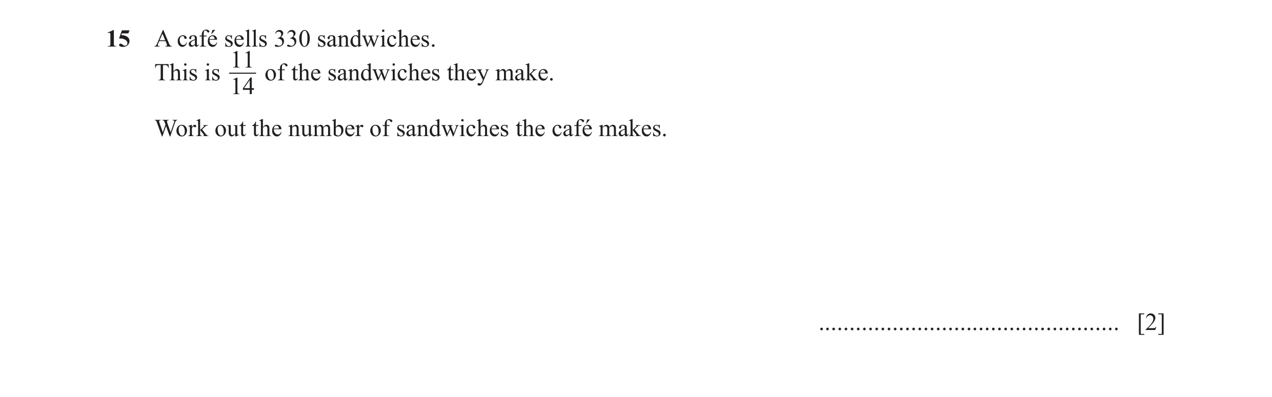 Question 120: A café sells 330 sandwiches. 11 This is of the sandwiches they make. 14 Work out the number of sandwiches the café makes. .................…