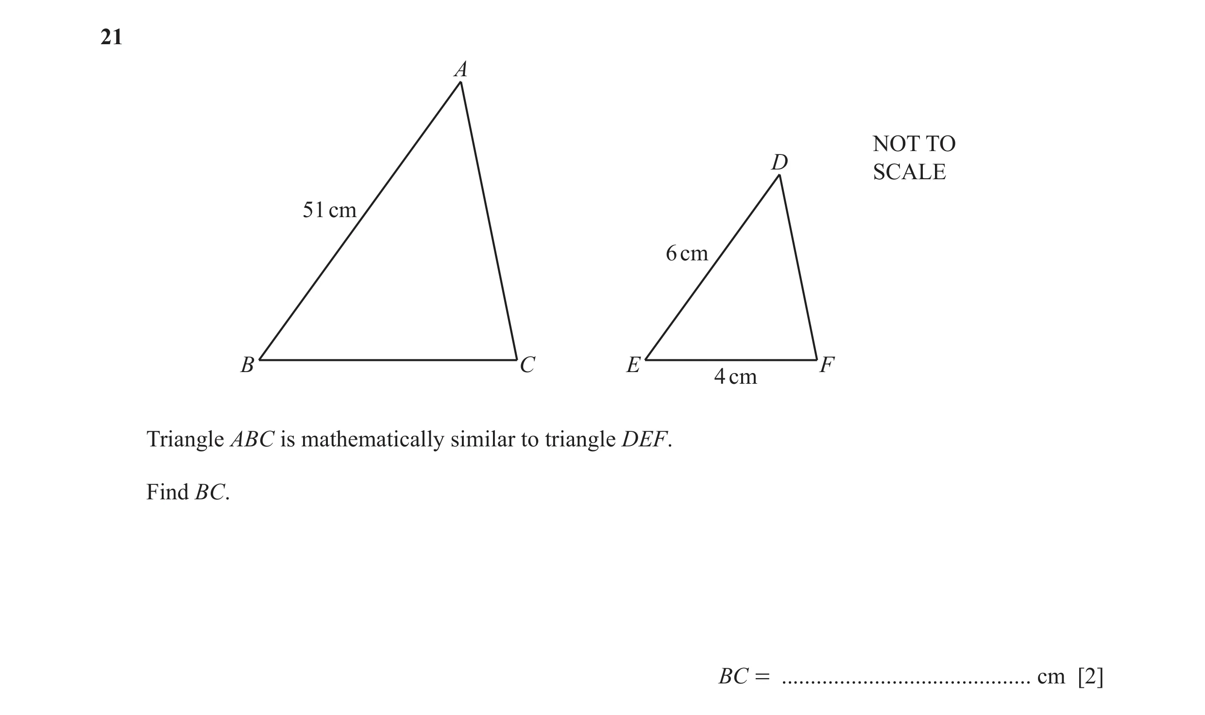 Question 32: A NOT TO D SCALE 51 cm 6 cm B C E F 4 cm Triangle ABC is mathematically similar to triangle DEF. Find BC. BC = ............................…