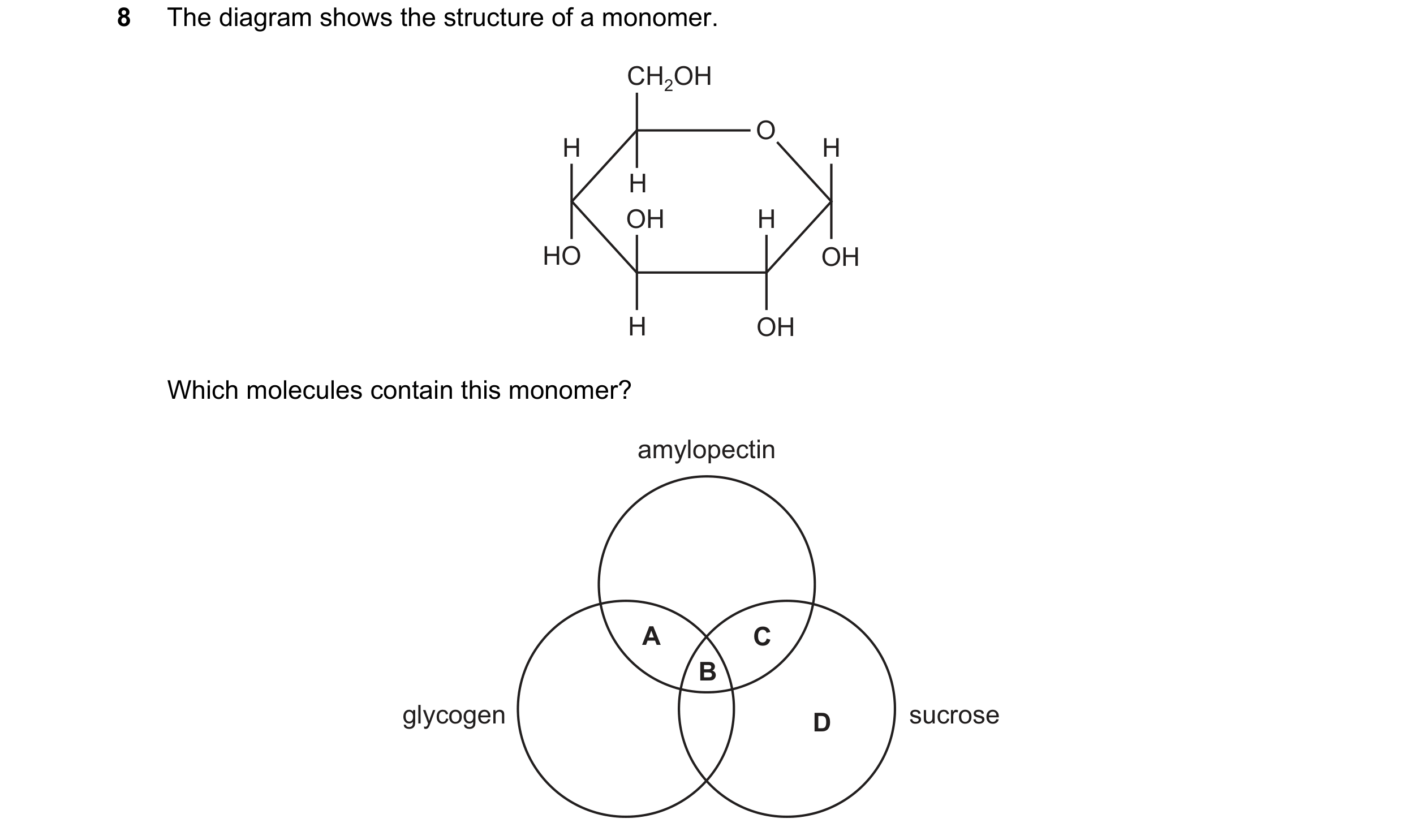 Question 237: The diagram shows the structure of a monomer. CH2OH O H H H OH H HO OH H OH Which molecules contain this monomer? amylopectin A C B glycoge…