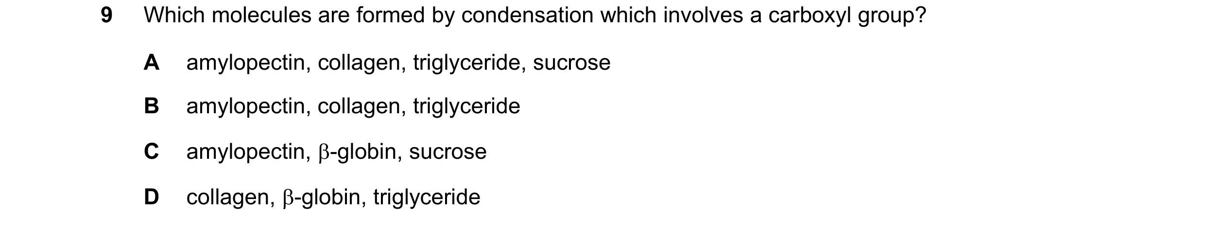 Question 171: Which molecules are formed by condensation which involves a carboxyl group? A amylopectin, collagen, triglyceride, sucrose B amylopectin, c…