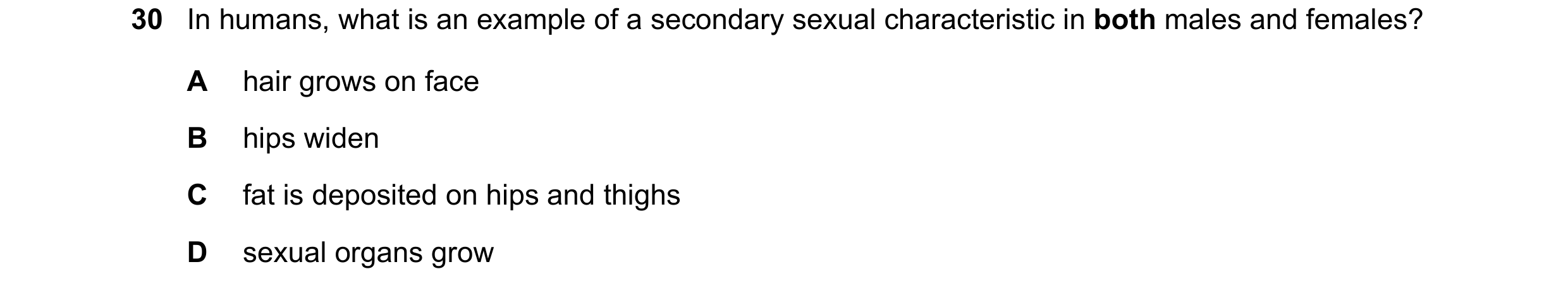Question 5: In humans, what is an example of a secondary sexual characteristic in both males and females? A hair grows on face B hips widen C fat is de…