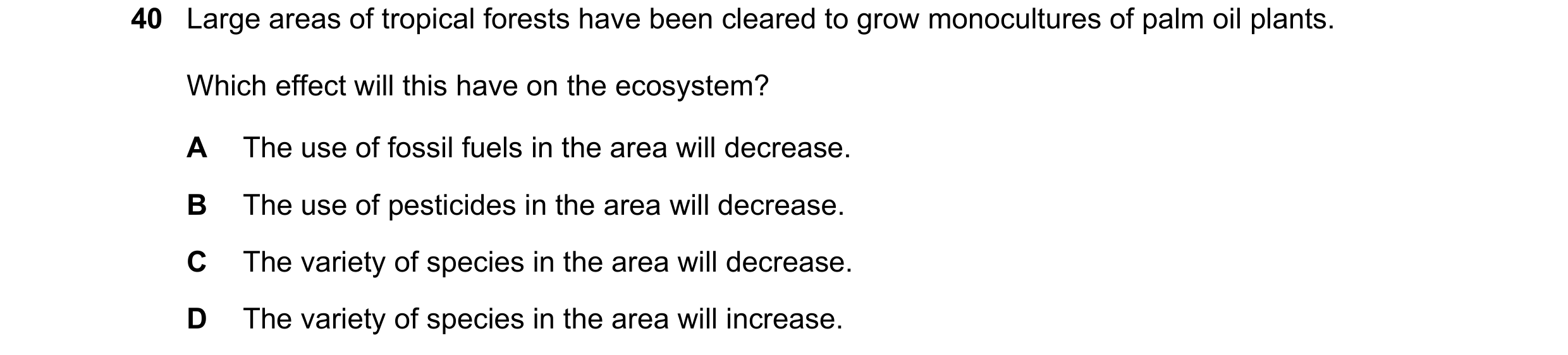 Question 3: Large areas of tropical forests have been cleared to grow monocultures of palm oil plants. Which effect will this have on the ecosystem? A …