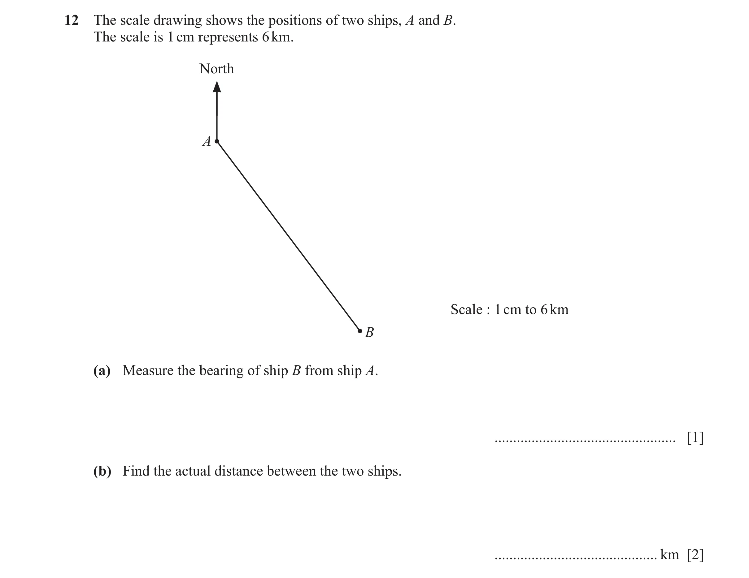 Question 126: The scale drawing shows the positions of two ships, A and B. The scale is 1 cm represents 6 km. North A Scale : 1 cm to 6 km B (a) Measure …