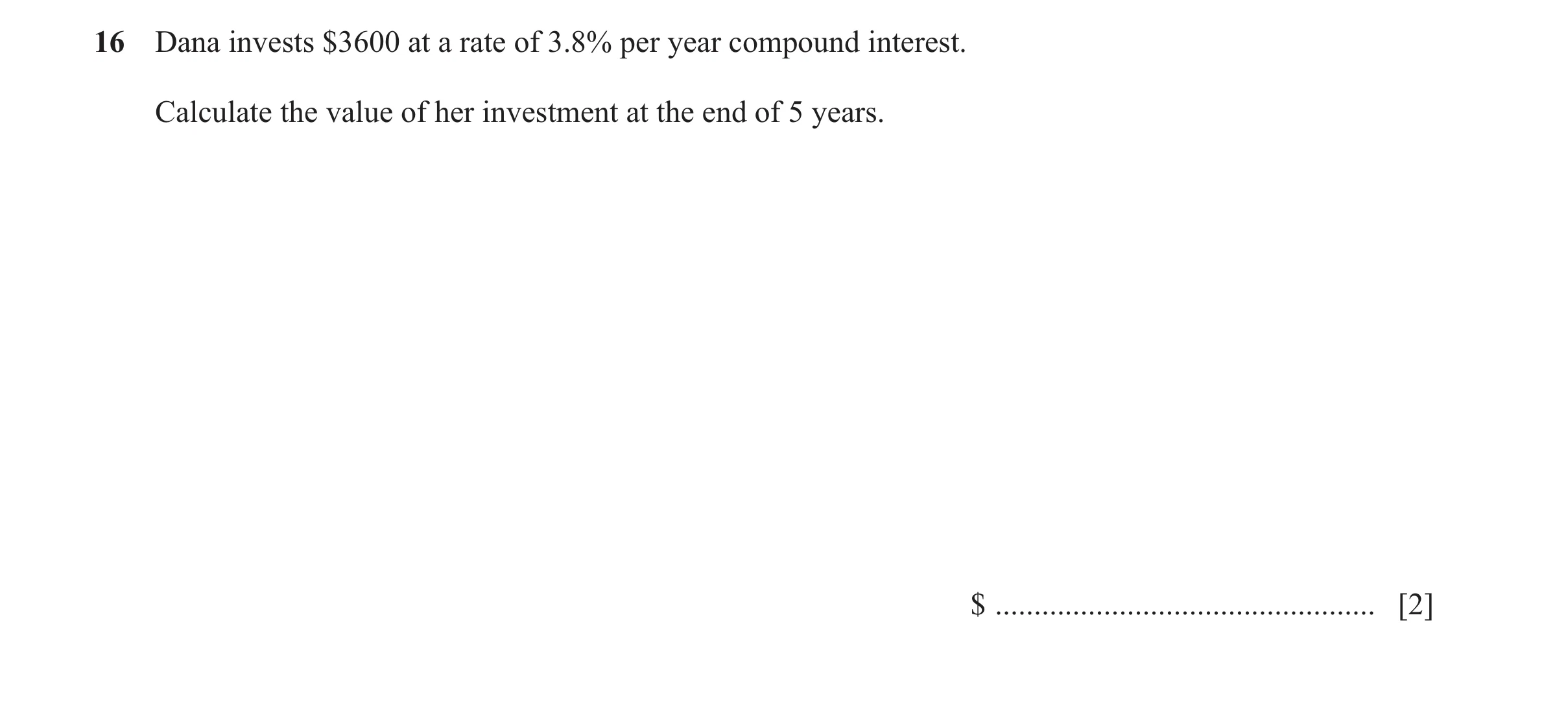 Question 89: Dana invests $3600 at a rate of 3.8% per year compound interest. Calculate the value of her investment at the end of 5 years. $ ...........…
