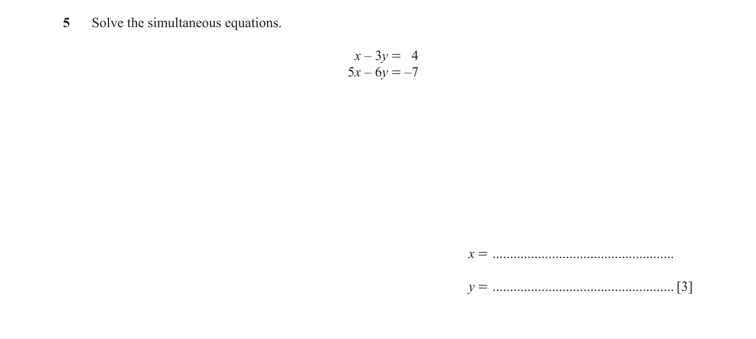 Question 4: Solve the simultaneous equations. x – 3y = 4 5x – 6y = –7 x = .................................................... y = ....................…