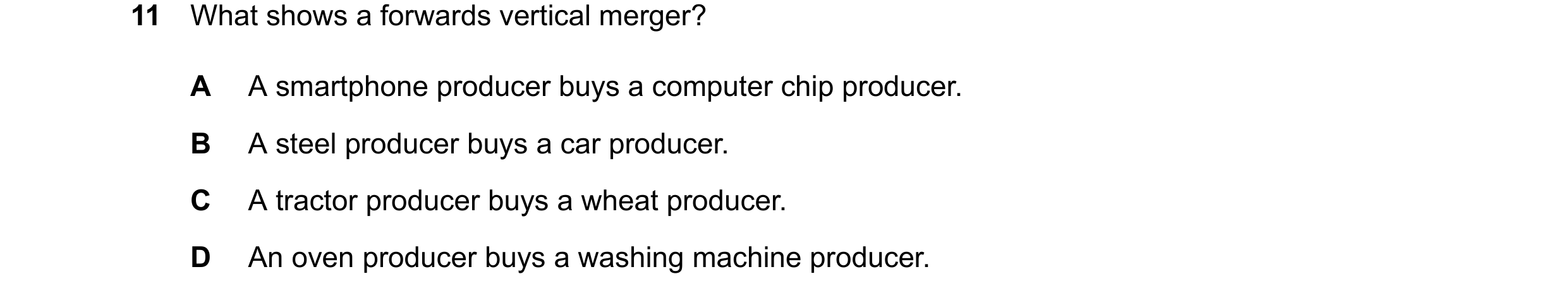 Question 96: What shows a forwards vertical merger? A A smartphone producer buys a computer chip producer. B A steel producer buys a car producer. C A t…