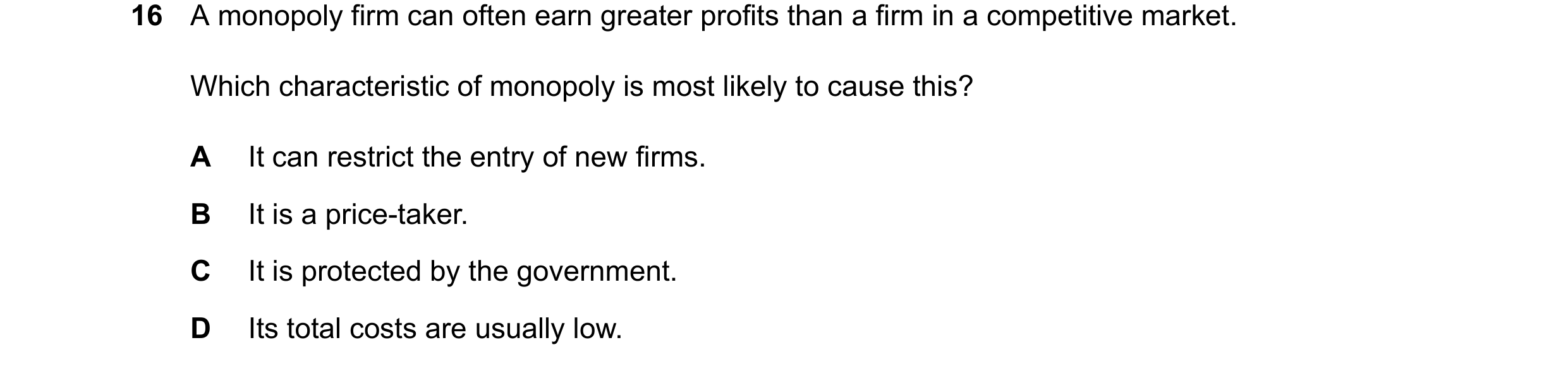 Question 77: A monopoly firm can often earn greater profits than a firm in a competitive market. Which characteristic of monopoly is most likely to caus…