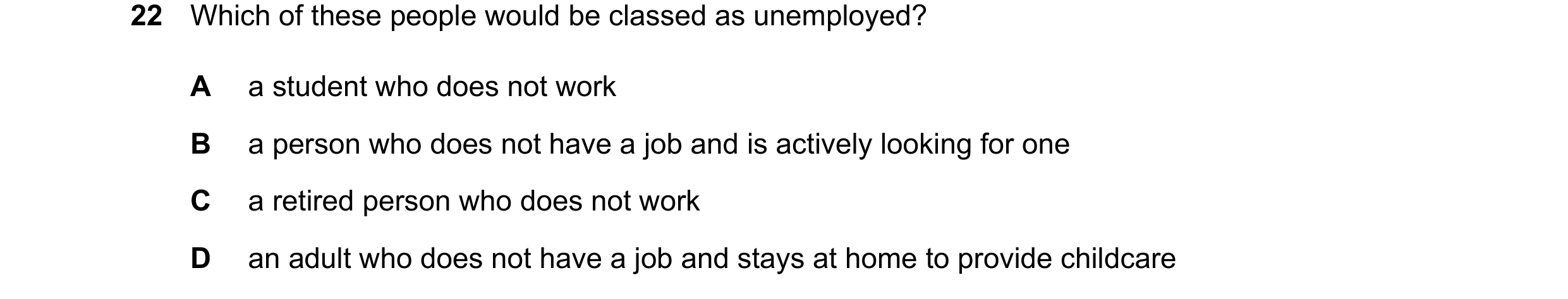 Question 95: Which of these people would be classed as unemployed? A a student who does not work B a person who does not have a job and is actively look…