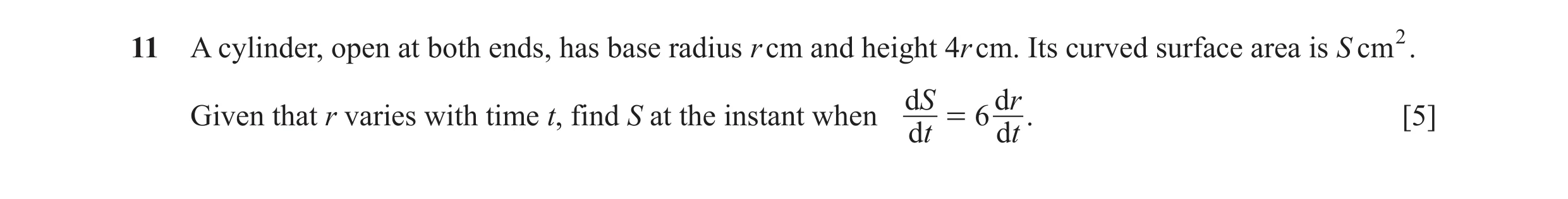 Question 18: A cylinder, open at both ends, has base radius r cm and height 4r cm. Its curved surface area is S cm2. dS dr Given that r varies with time…