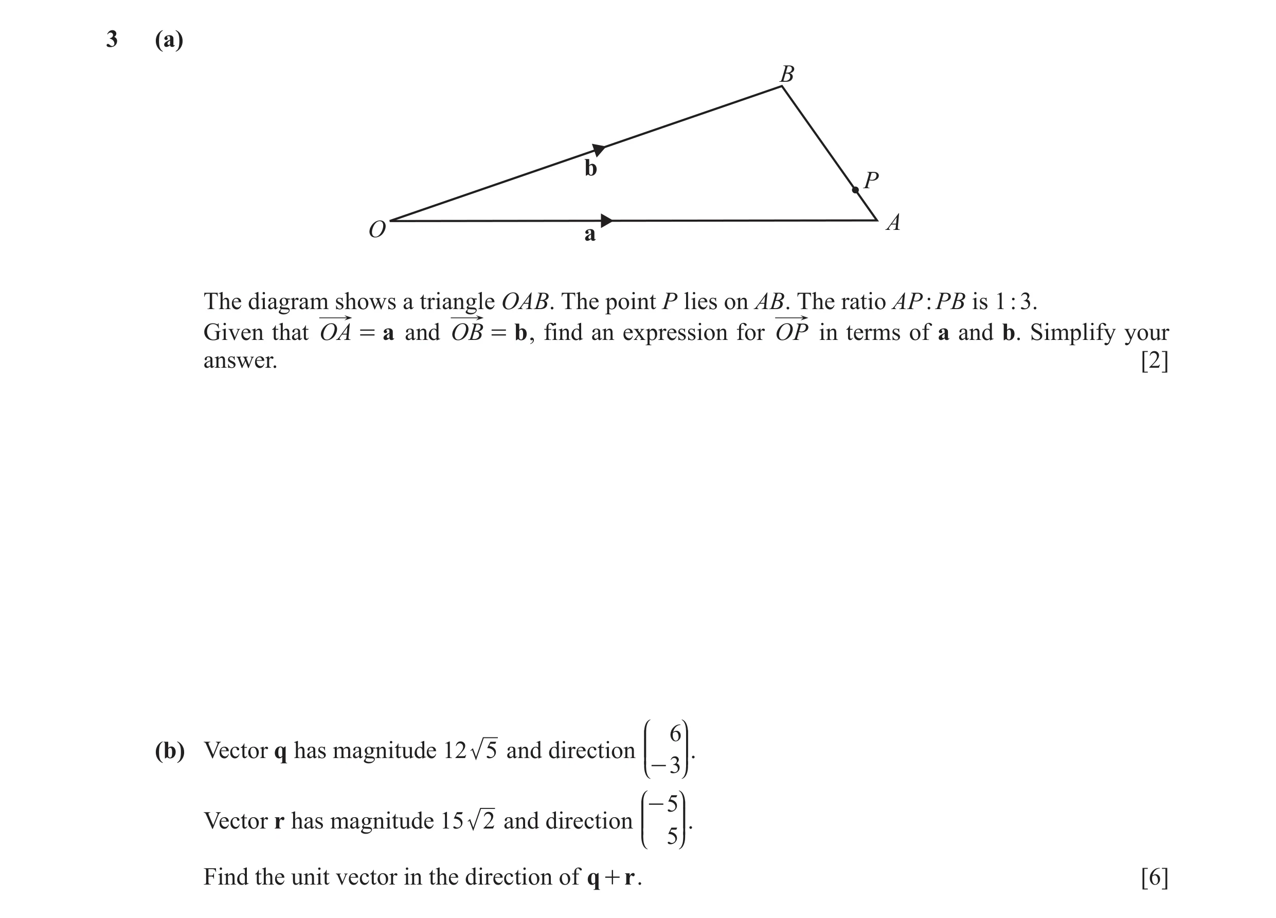 Question 10: (a) B b P A O a The diagram shows a triangle OAB. The point P lies on AB. The ratio AP : PB is 1 : 3. Given that OA = a and OB = b , find a…