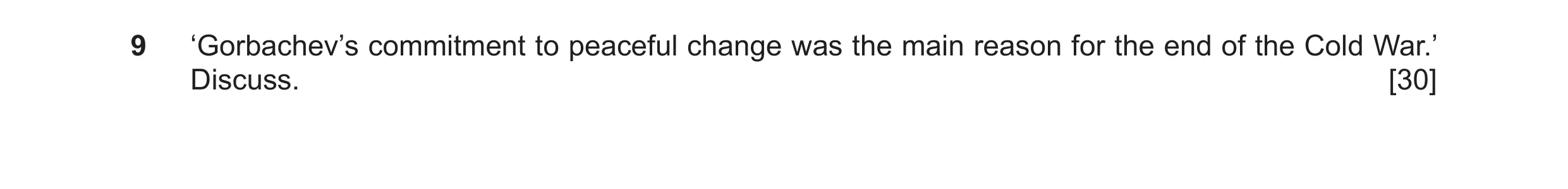 Question 29: ‘Gorbachev’s commitment to peaceful change was the main reason for the end of the Cold War.’ Discuss. [30]