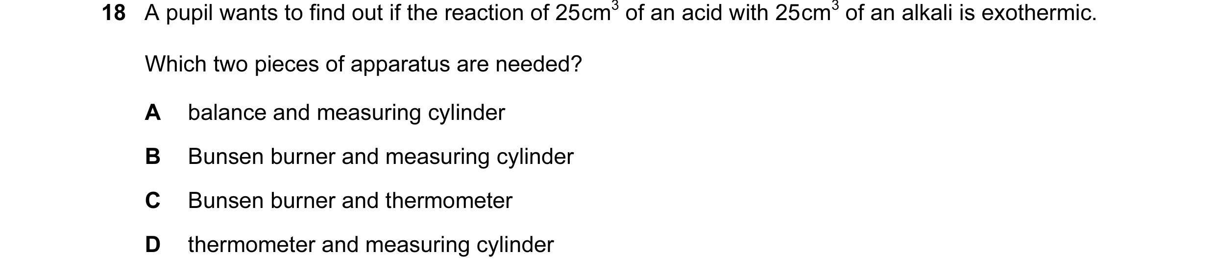 Question 22: A pupil wants to find out if the reaction of 25 cm3 of an acid with 25 cm3 of an alkali is exothermic. Which two pieces of apparatus are ne…