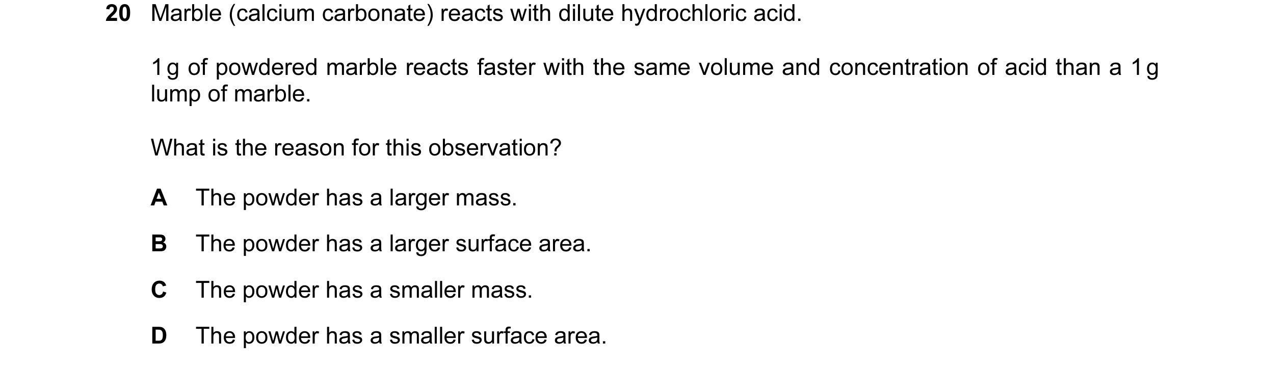 Question 19: Marble (calcium carbonate) reacts with dilute hydrochloric acid. 1 g of powdered marble reacts faster with the same volume and concentratio…