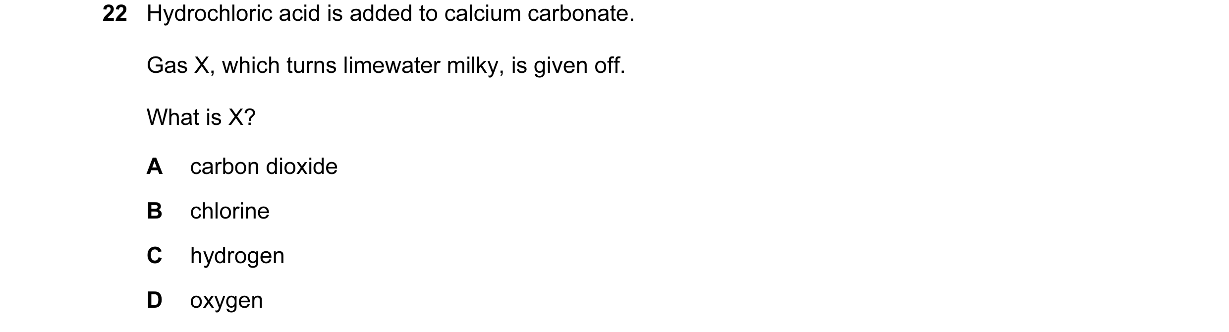 Question 54: Hydrochloric acid is added to calcium carbonate. Gas X, which turns limewater milky, is given off. What is X? A carbon dioxide B chlorine C…