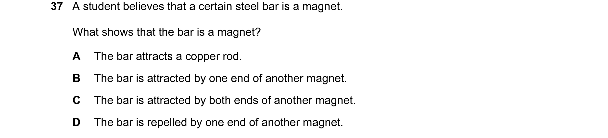 Question 16: A student believes that a certain steel bar is a magnet. What shows that the bar is a magnet? A The bar attracts a copper rod. B The bar is…