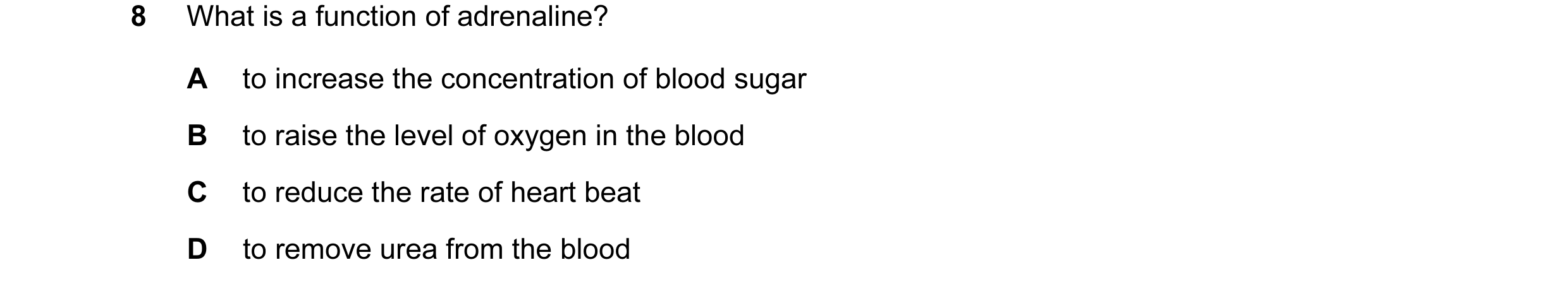 Question 7: What is a function of adrenaline? A to increase the concentration of blood sugar B to raise the level of oxygen in the blood C to reduce th…