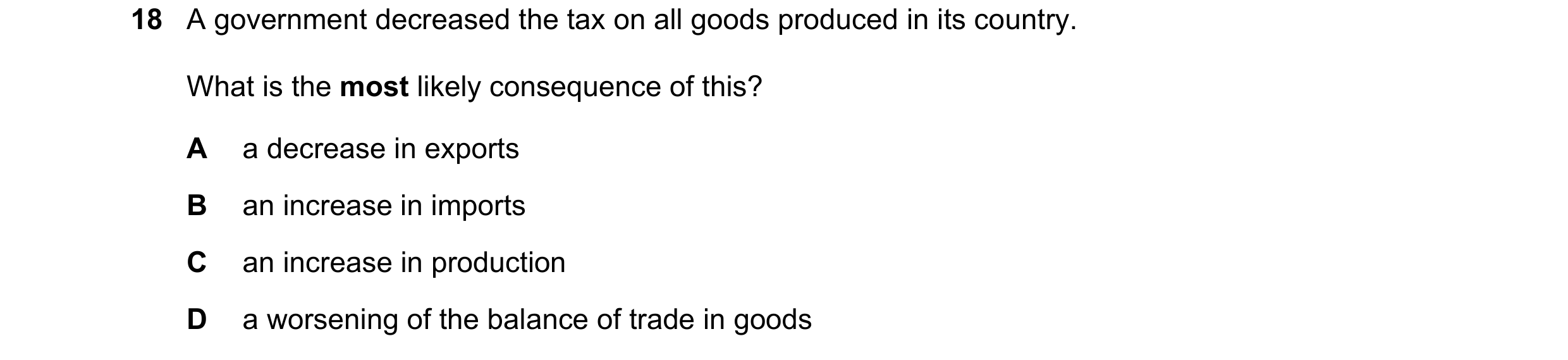 Question 175: A government decreased the tax on all goods produced in its country. What is the most likely consequence of this? A a decrease in exports B…