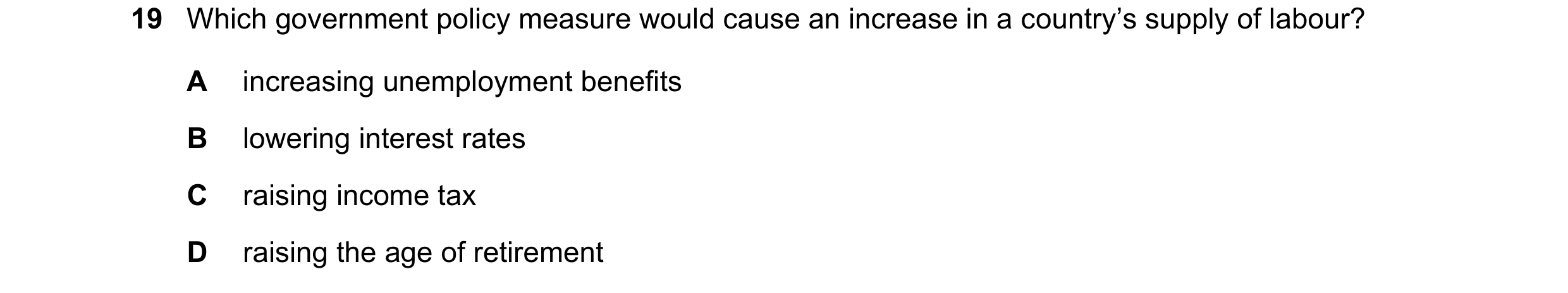 Question 125: Which government policy measure would cause an increase in a country’s supply of labour? A increasing unemployment benefits B lowering inte…