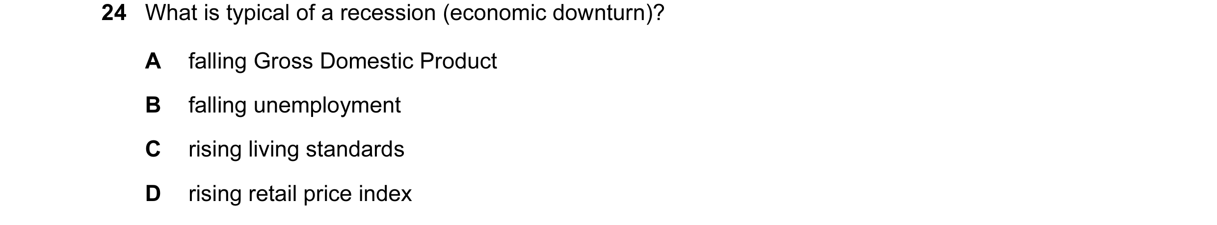 Question 31: What is typical of a recession (economic downturn)? A falling Gross Domestic Product B falling unemployment C rising living standards D ris…