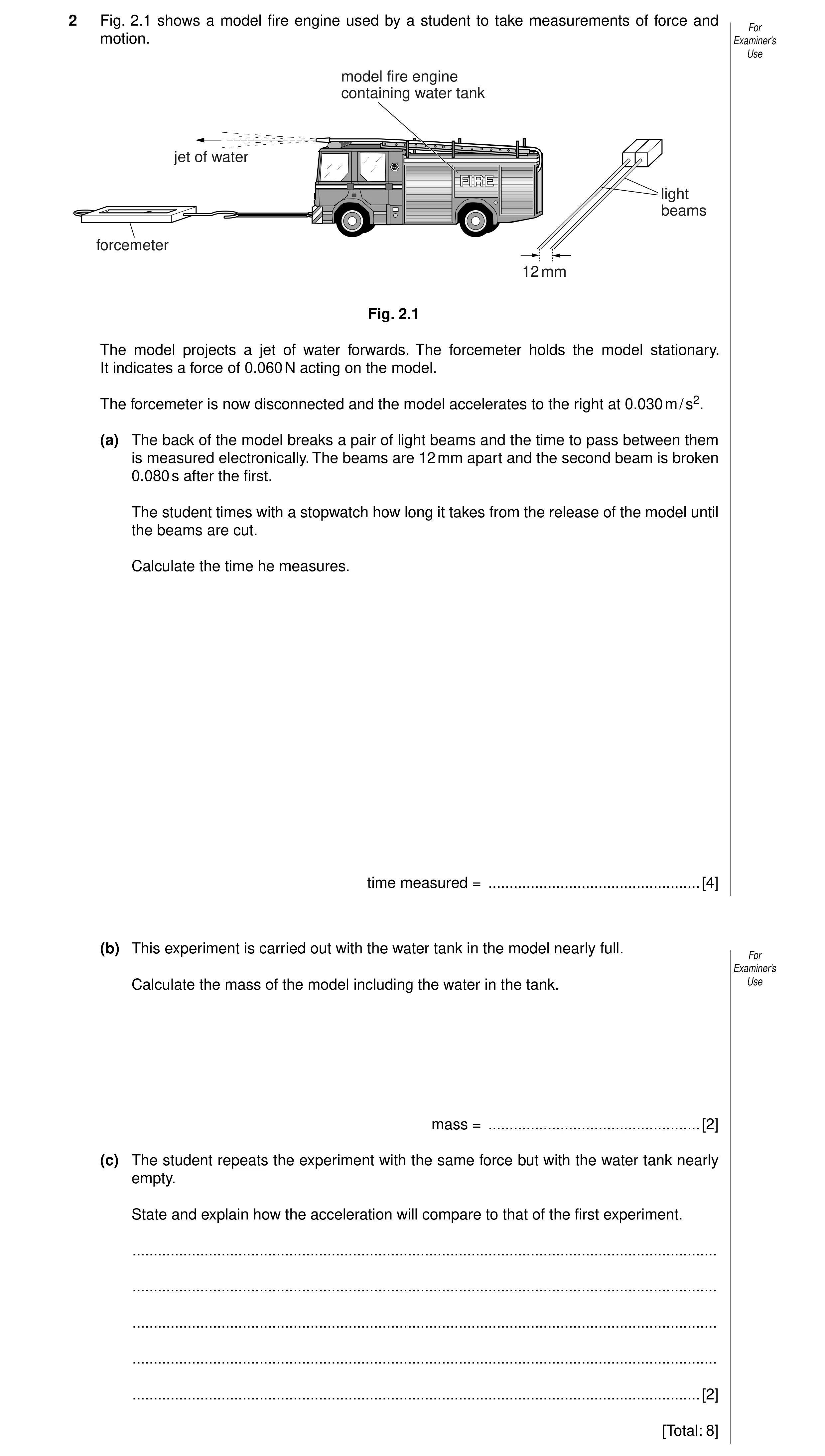 Question 5: Fig. 2.1 shows a model fire engine used by a student to take measurements of force and For motion. Examiner’s Use model fire engine contain…