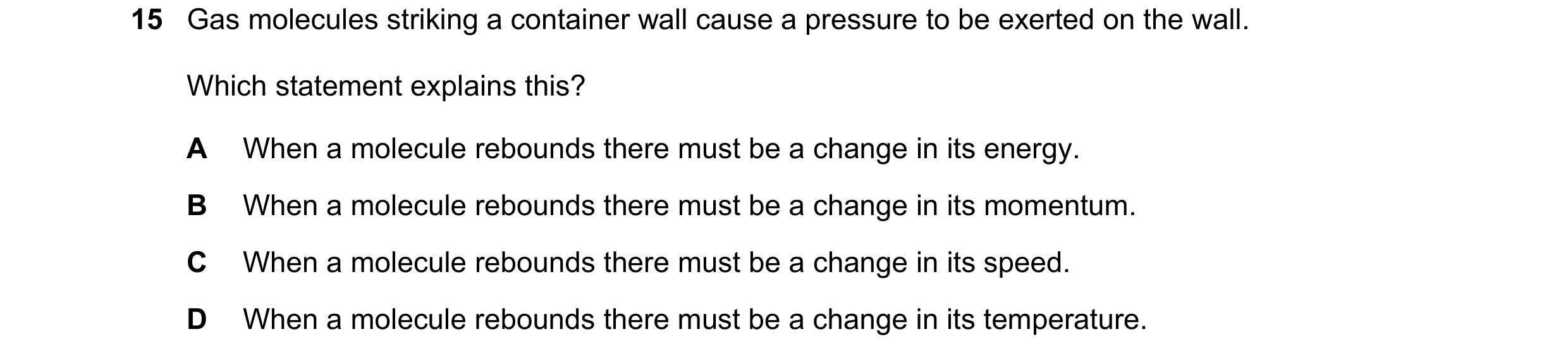 Question 28: Gas molecules striking a container wall cause a pressure to be exerted on the wall. Which statement explains this? A When a molecule reboun…