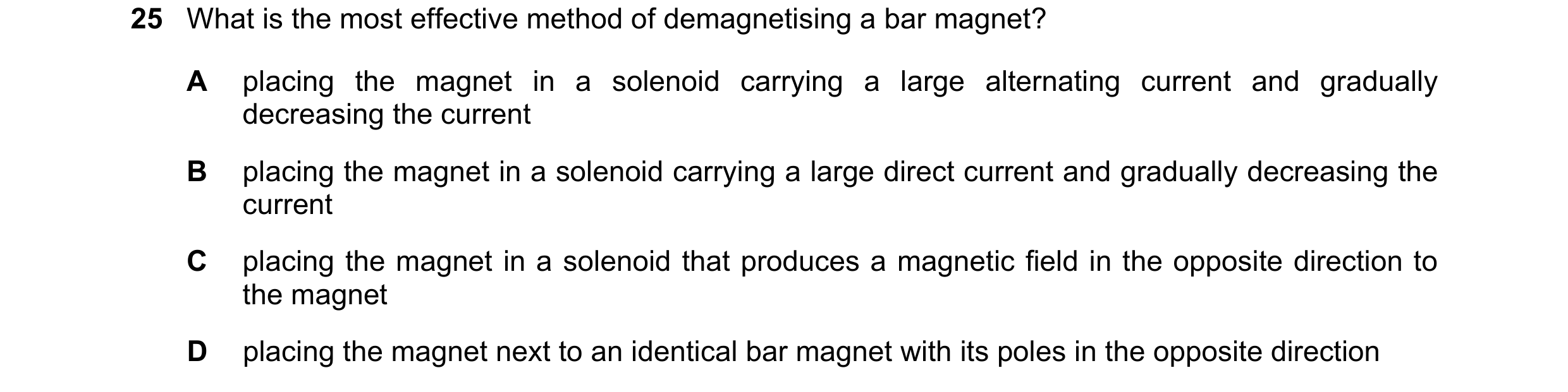 Question 15: What is the most effective method of demagnetising a bar magnet? A placing the magnet in a solenoid carrying a large alternating current an…