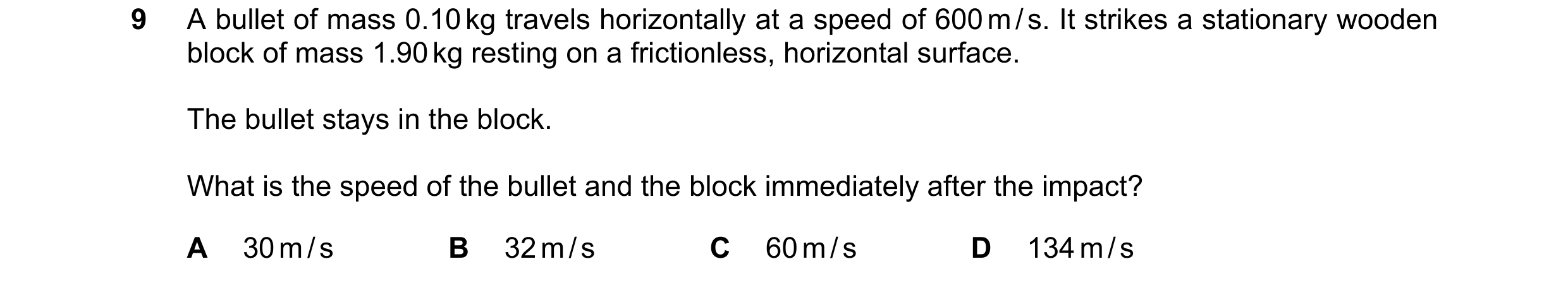 Question 10: A bullet of mass 0.10 kg travels horizontally at a speed of 600 m / s. It strikes a stationary wooden block of mass 1.90 kg resting on a fr…