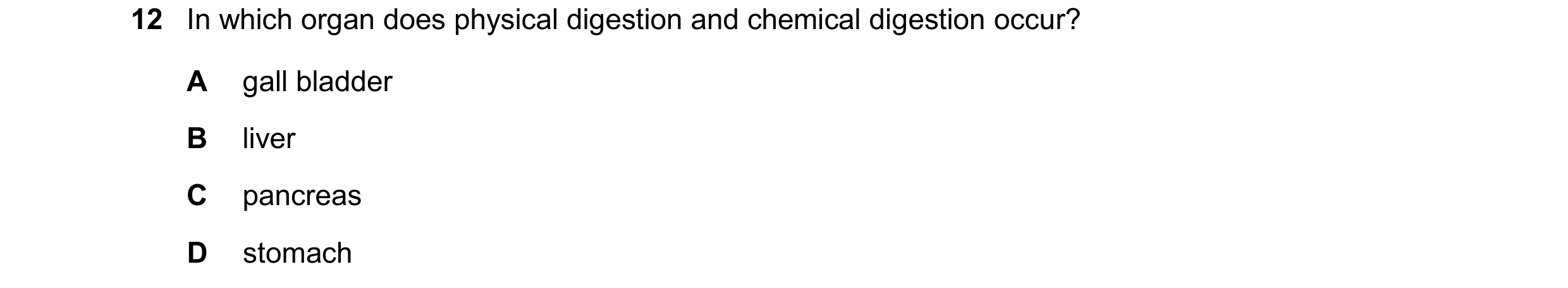 Question 11: In which organ does physical digestion and chemical digestion occur? A gall bladder B liver C pancreas D stomach