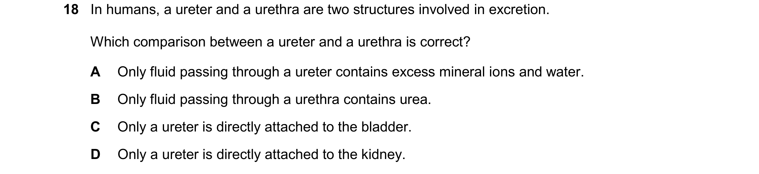 Question 27: In humans, a ureter and a urethra are two structures involved in excretion. Which comparison between a ureter and a urethra is correct? A O…