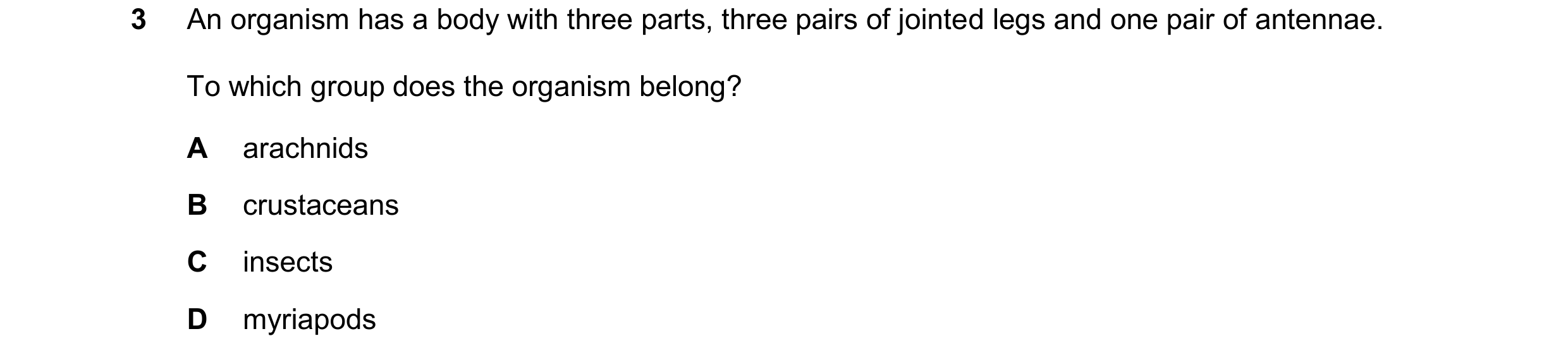 Question 32: An organism has a body with three parts, three pairs of jointed legs and one pair of antennae. To which group does the organism belong? A a…