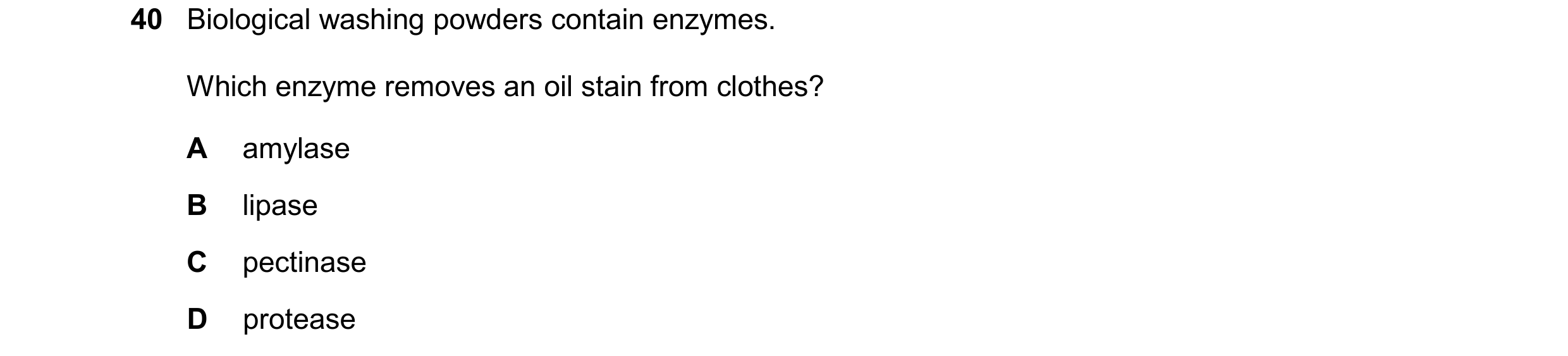 Question 17: Biological washing powders contain enzymes. Which enzyme removes an oil stain from clothes? A amylase B lipase C pectinase D protease