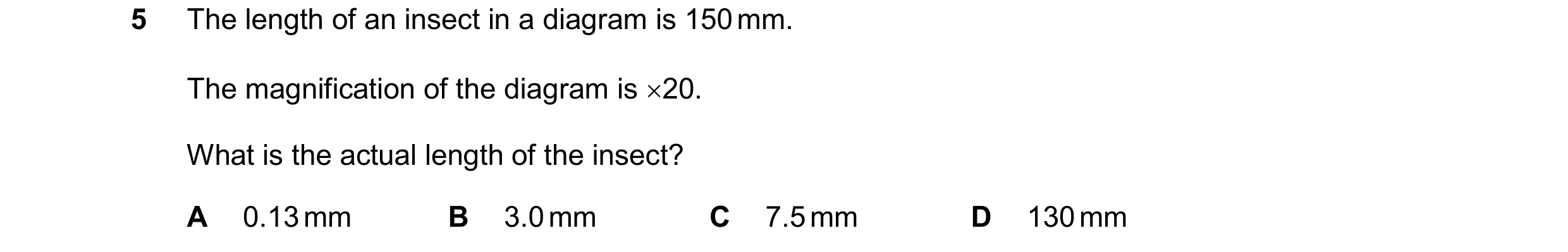 Question 16: The length of an insect in a diagram is 150 mm. The magnification of the diagram is 20. What is the actual length of the insect? A 0.13 mm…