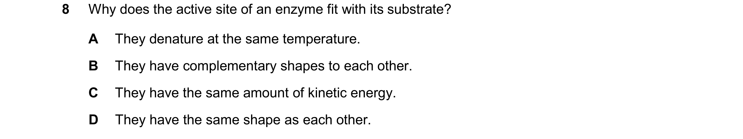 Question 35: Why does the active site of an enzyme fit with its substrate? A They denature at the same temperature. B They have complementary shapes to …