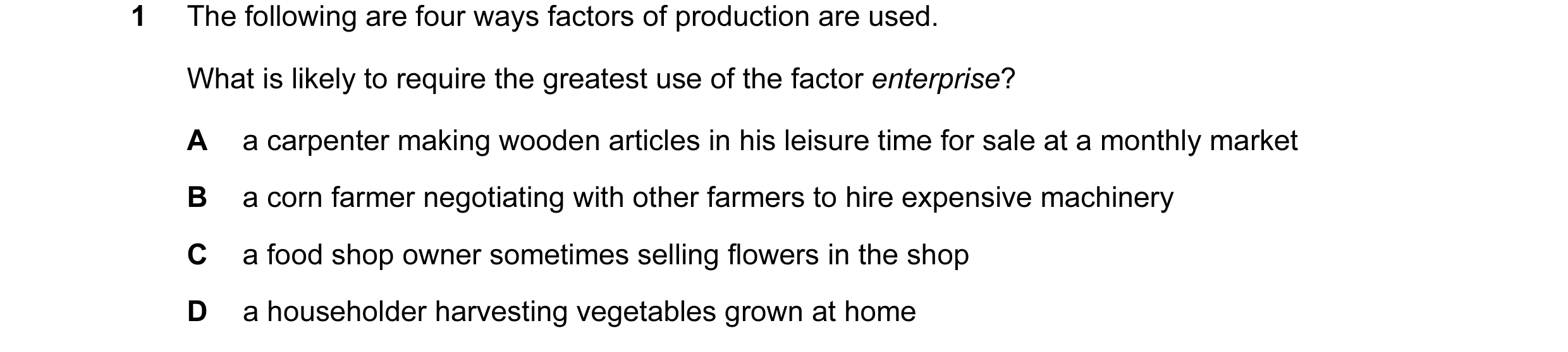 Question 46: The following are four ways factors of production are used. What is likely to require the greatest use of the factor enterprise? A a carpen…