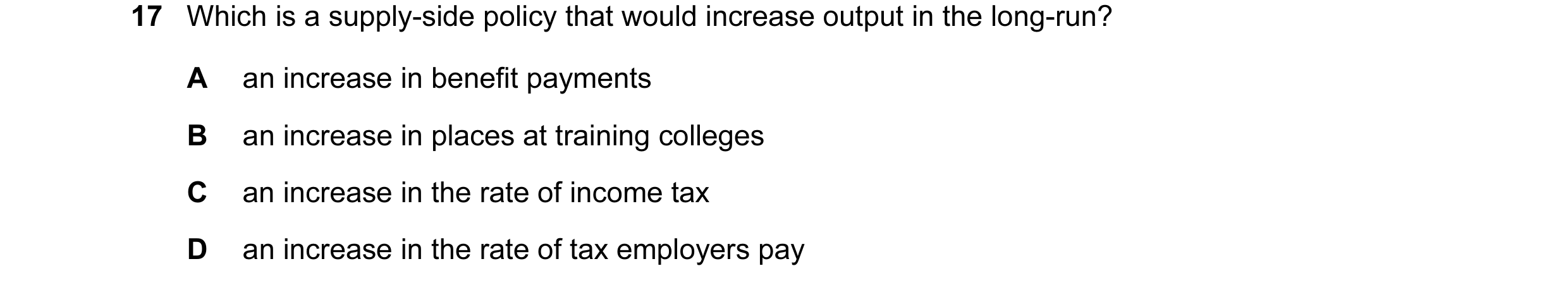 Question 16: Which is a supply-side policy that would increase output in the long-run? A an increase in benefit payments B an increase in places at trai…