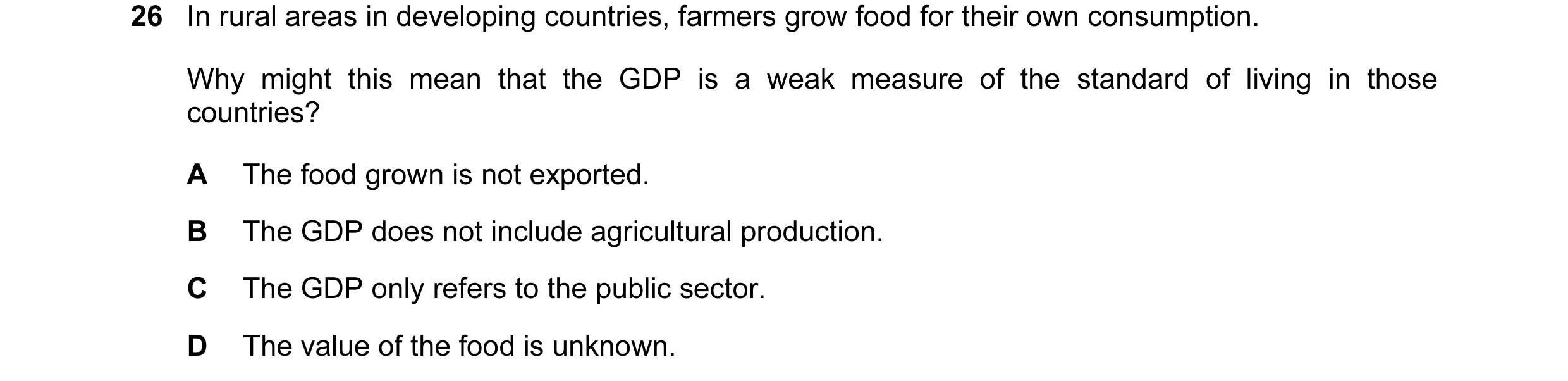 Question 57: In rural areas in developing countries, farmers grow food for their own consumption. Why might this mean that the GDP is a weak measure of …