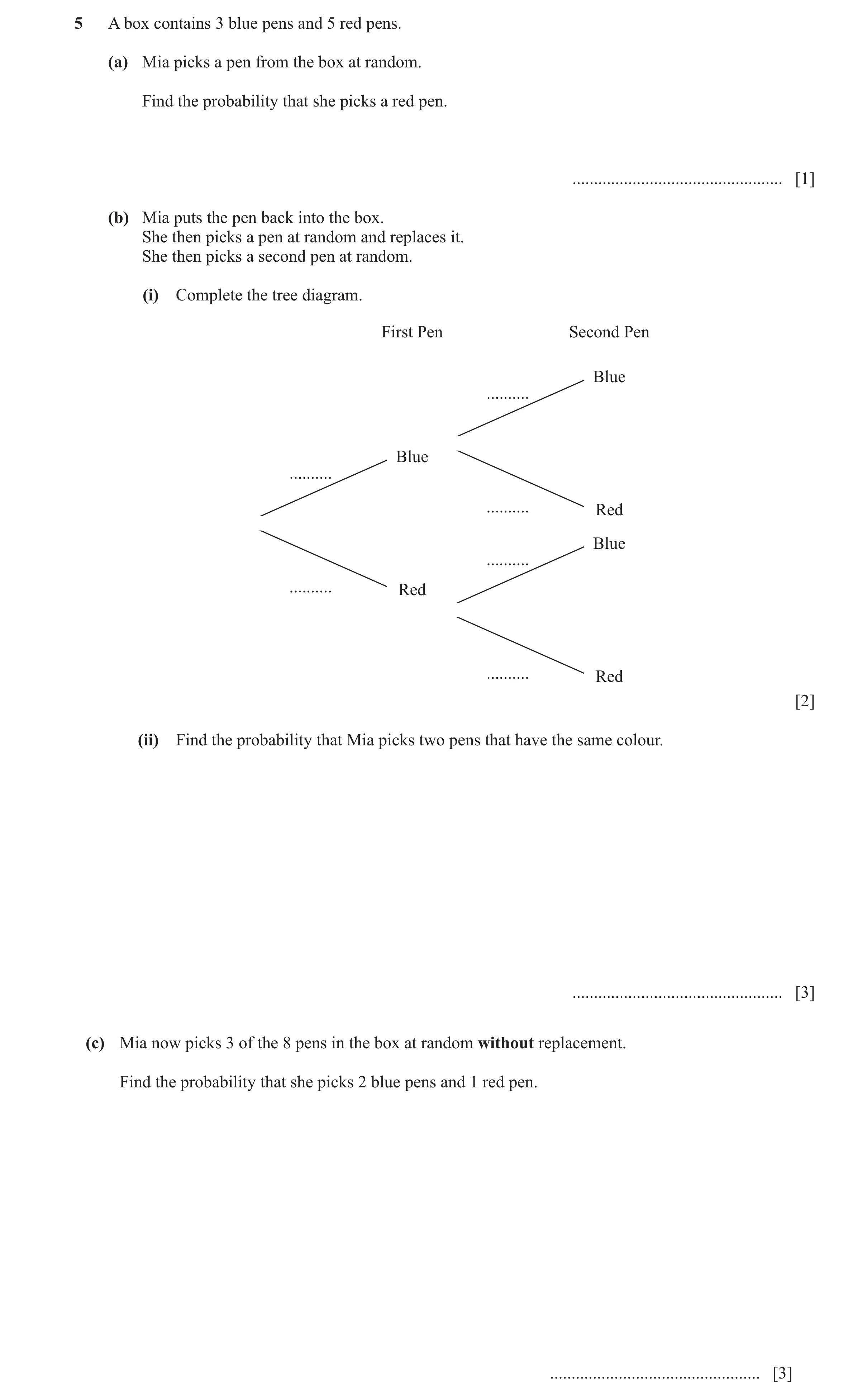 Question 20: A box contains 3 blue pens and 5 red pens. (a) Mia picks a pen from the box at random. Find the probability that she picks a red pen. .....…