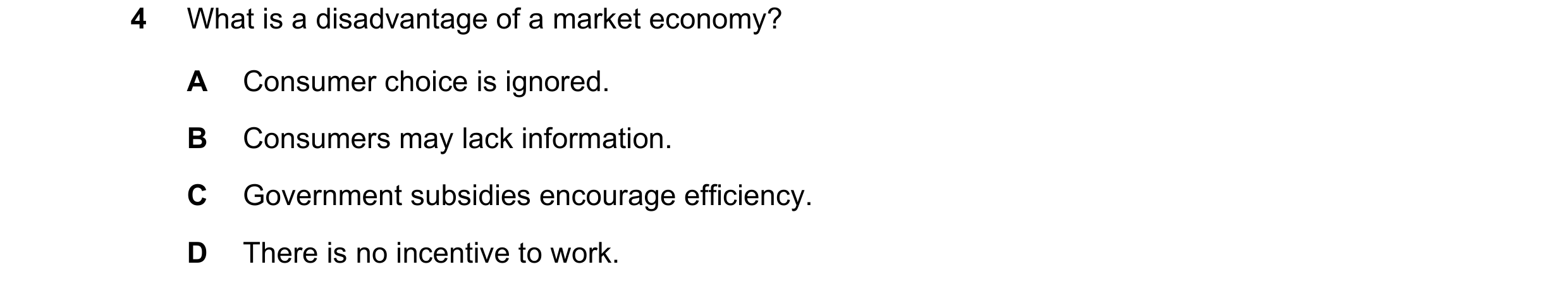 Question 130: What is a disadvantage of a market economy? A Consumer choice is ignored. B Consumers may lack information. C Government subsidies encourag…