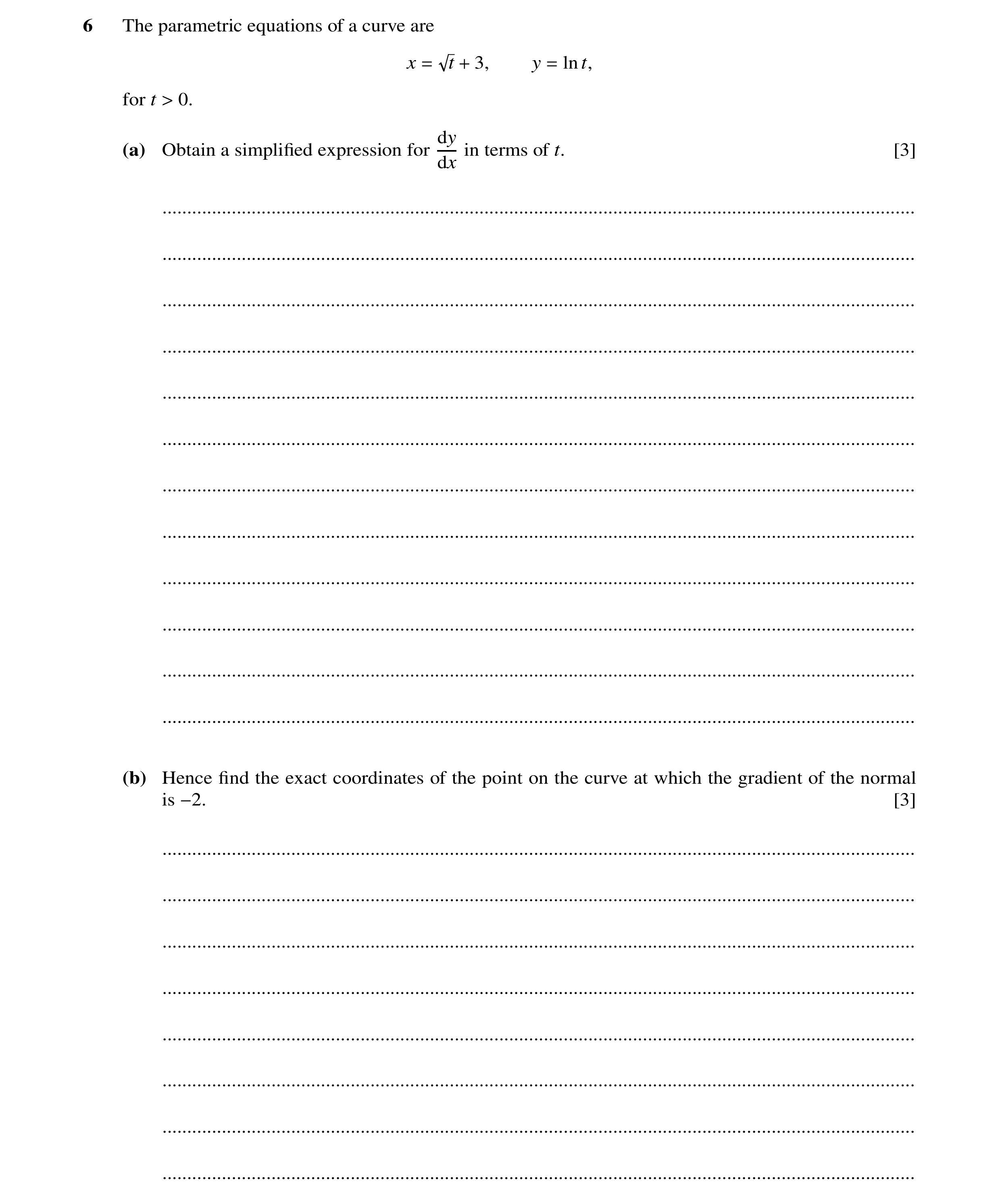 Question 103: The parametric equations of a curve are x = t + 3, y = ln t, for t > 0. dy (a) Obtain a simpliﬁed expression for in terms of t. [3] dx ....…