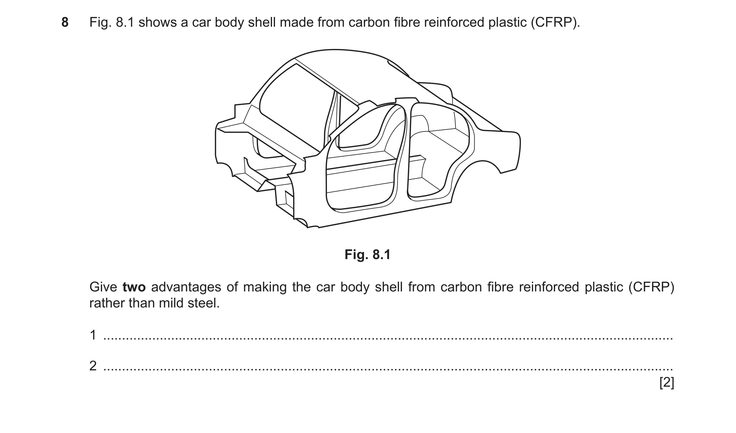 Question 262: Fig. 8.1 shows a car body shell made from carbon fibre reinforced plastic (CFRP). Fig. 8.1 Give two advantages of making the car body shell…