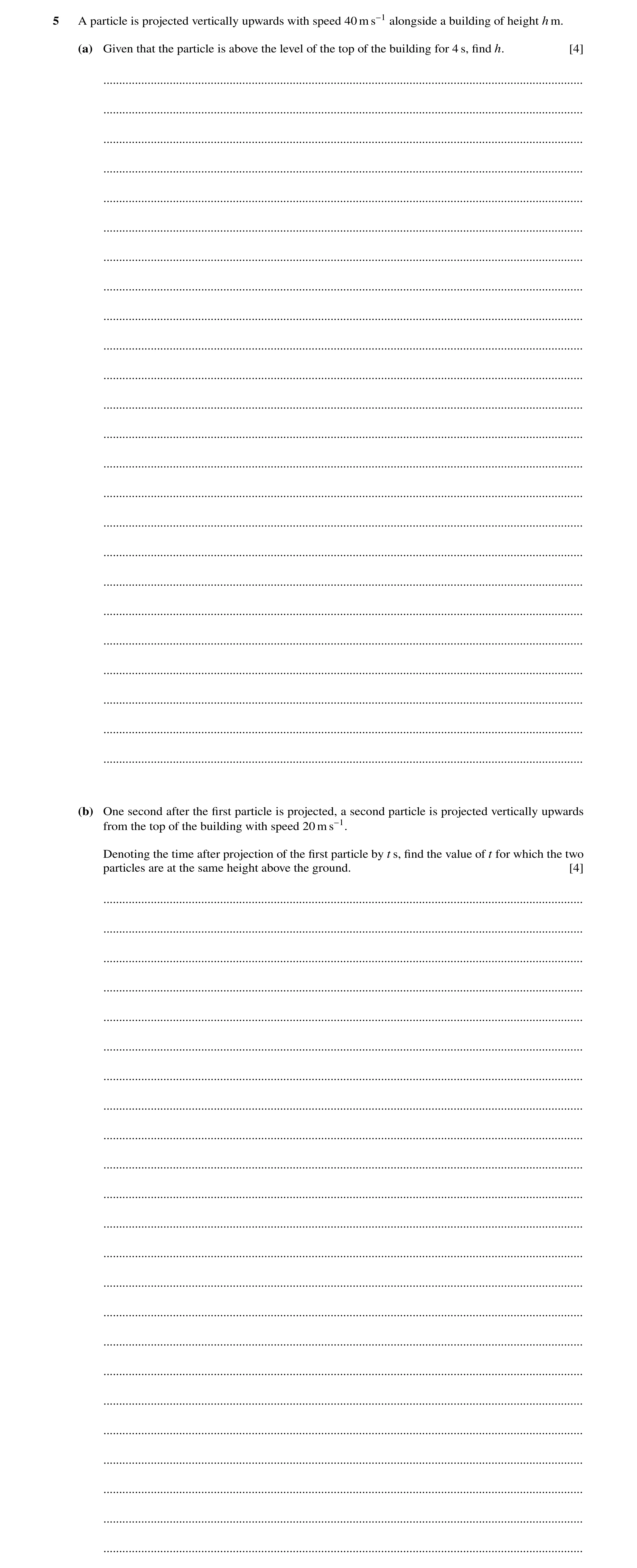 Question 247: A particle is projected vertically upwards with speed 40 m s−1 alongside a building of height h m. (a) Given that the particle is above the…