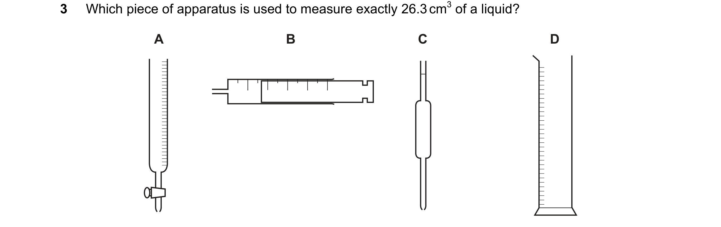 Question 1: Which piece of apparatus is used to measure exactly 26.3 cm3 of a liquid? A B C D