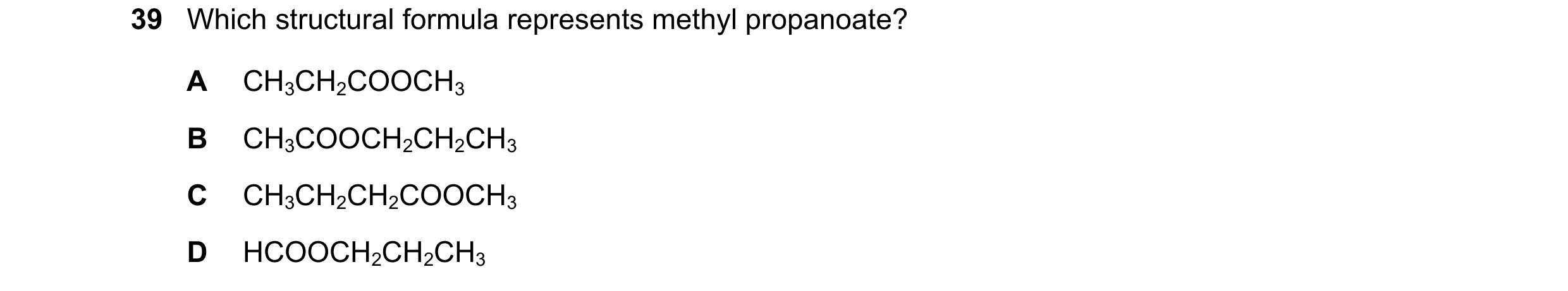 Question 1: Which structural formula represents methyl propanoate? A CH3CH2COOCH3 B CH3COOCH2CH2CH3 C CH3CH2CH2COOCH3 D HCOOCH2CH2CH3
