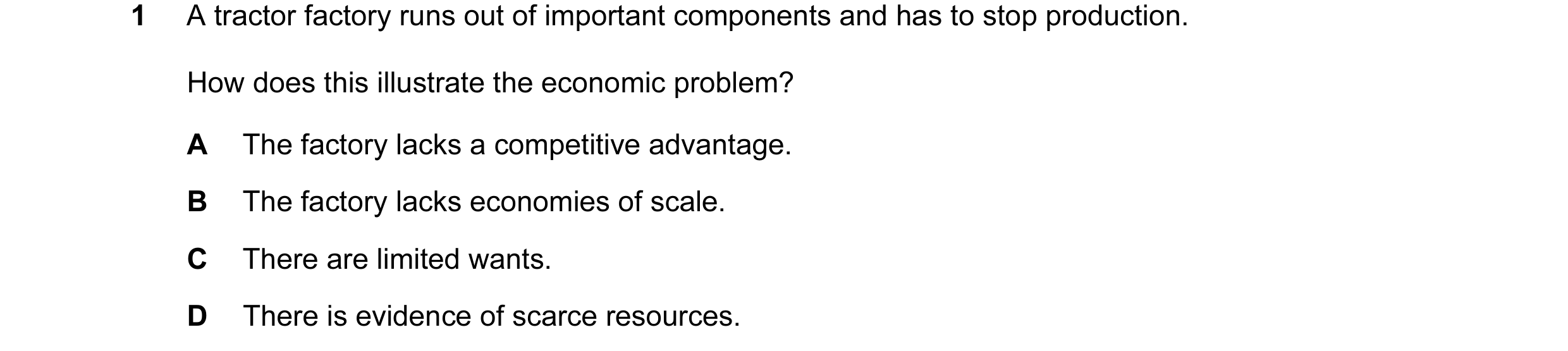Question 25: A tractor factory runs out of important components and has to stop production. How does this illustrate the economic problem? A The factory…