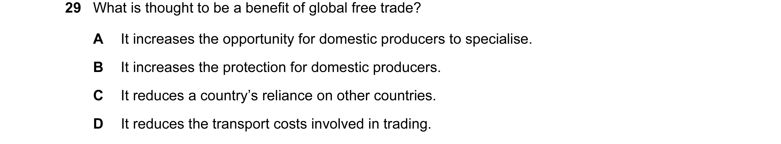 Question 48: What is thought to be a benefit of global free trade? A It increases the opportunity for domestic producers to specialise. B It increases t…
