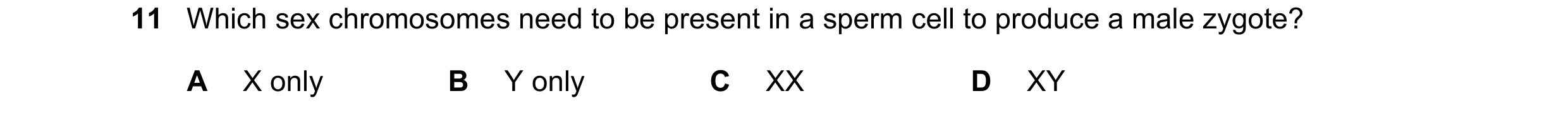 Question 14: Which sex chromosomes need to be present in a sperm cell to produce a male zygote? A X only B Y only C XX D XY