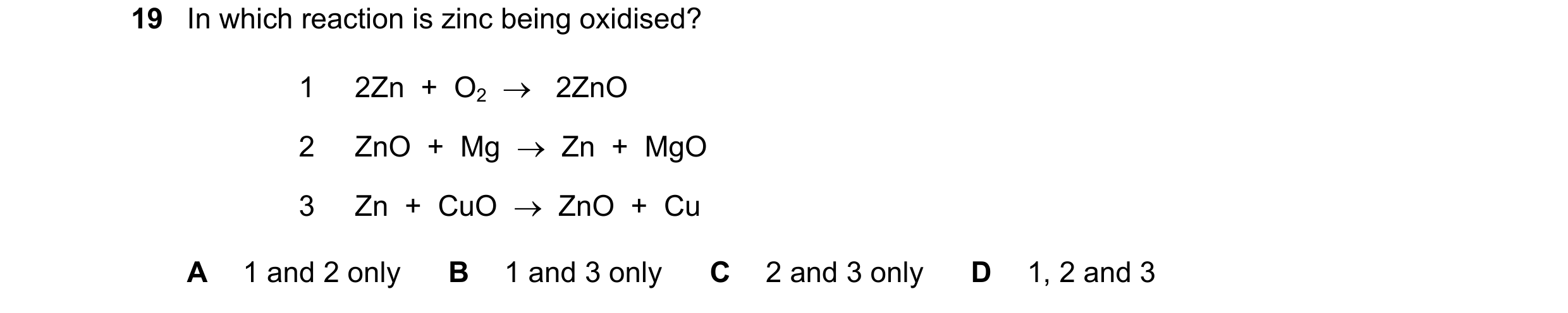 Question 37: In which reaction is zinc being oxidised? 1 2Zn + O2 → 2ZnO 2 ZnO + Mg → Zn + MgO 3 Zn + CuO → ZnO + Cu A 1 and 2 only B 1…