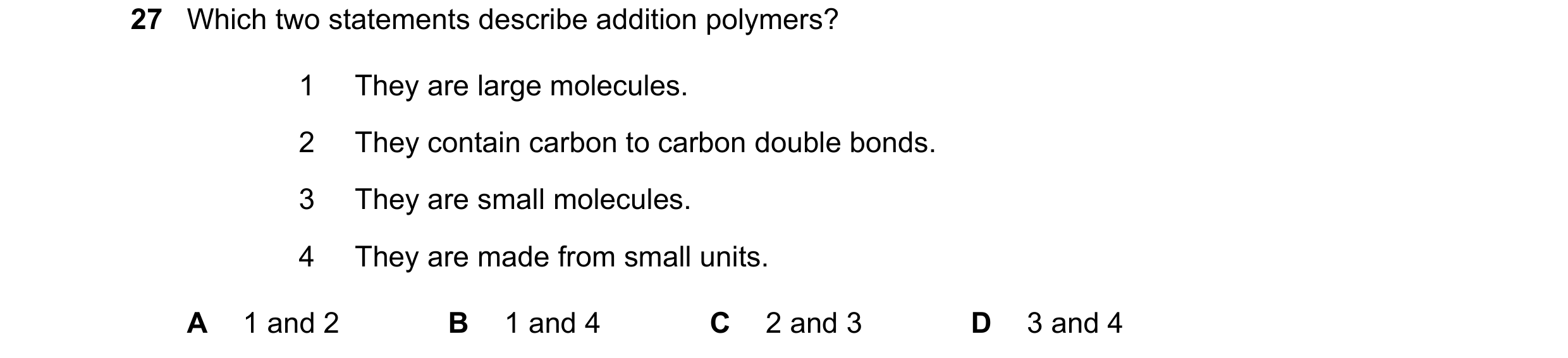 Question 25: Which two statements describe addition polymers? 1 They are large molecules. 2 They contain carbon to carbon double bonds. 3 They are small…