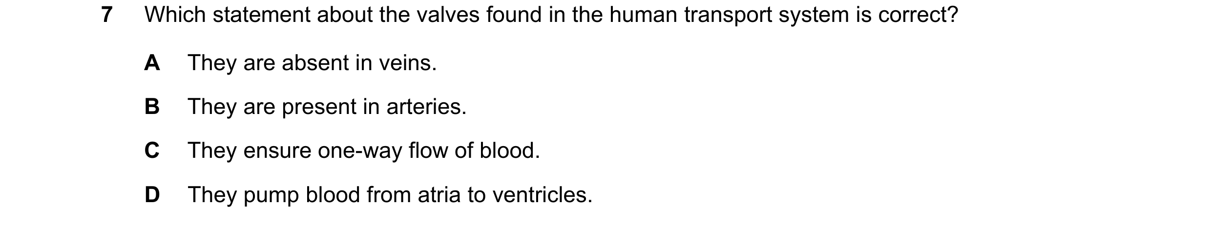 Question 28: Which statement about the valves found in the human transport system is correct? A They are absent in veins. B They are present in arteries…
